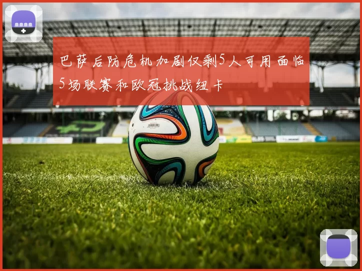 巴萨后防危机加剧仅剩5人可用面临5场联赛和欧冠挑战纽卡