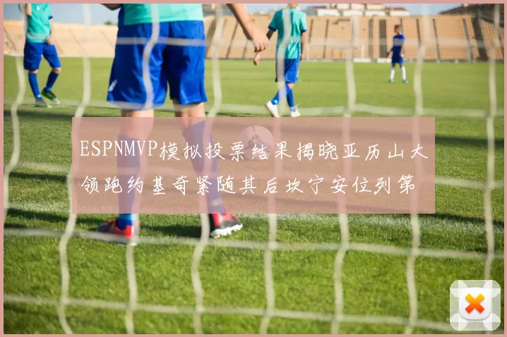 ESPNMVP模拟投票结果揭晓亚历山大领跑约基奇紧随其后坎宁安位列第三