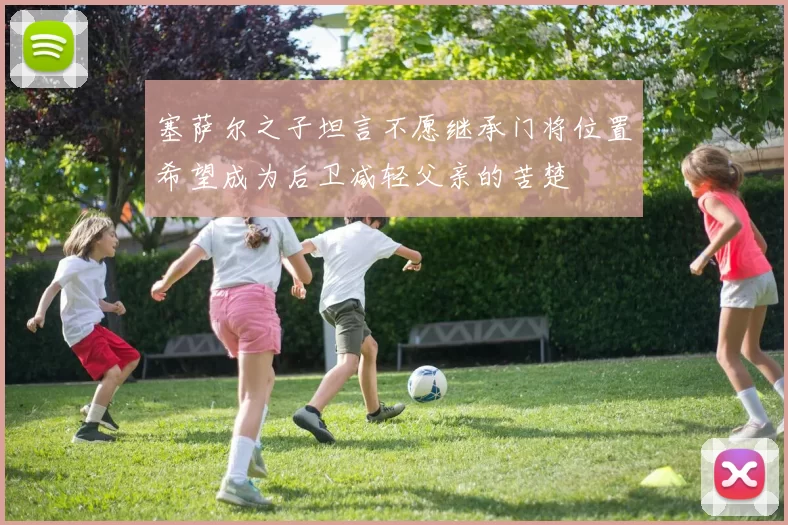 塞萨尔之子坦言不愿继承门将位置希望成为后卫减轻父亲的苦楚