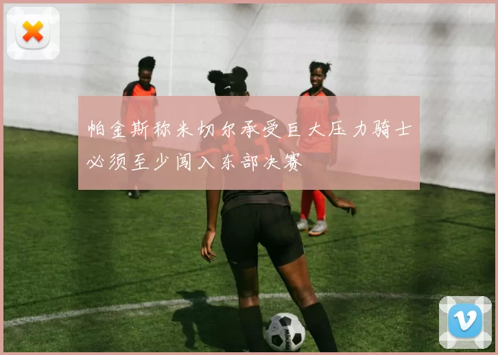 帕金斯称米切尔承受巨大压力骑士必须至少闯入东部决赛