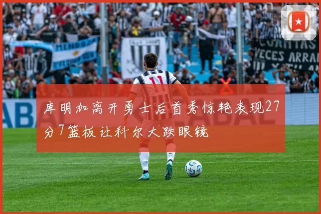 库明加离开勇士后首秀惊艳表现27分7篮板让科尔大跌眼镜