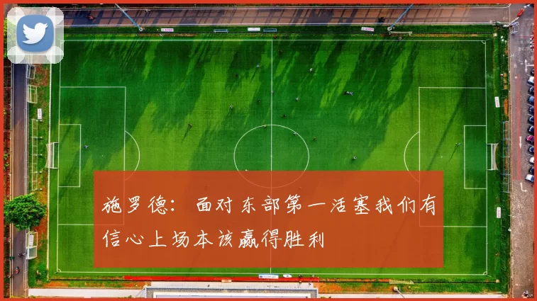 施罗德：面对东部第一活塞我们有信心上场本该赢得胜利