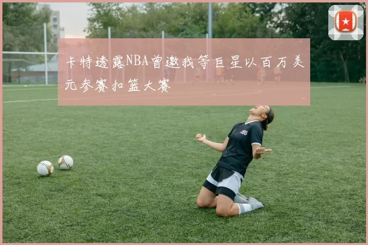 卡特透露NBA曾邀我等巨星以百万美元参赛扣篮大赛