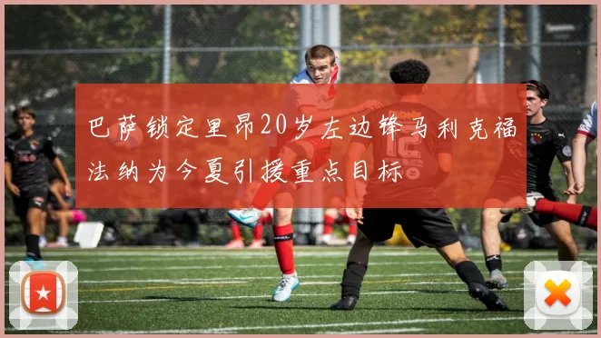 巴萨锁定里昂20岁左边锋马利克福法纳为今夏引援重点目标