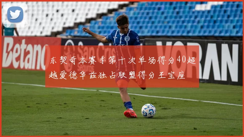 东契奇本赛季第十次单场得分40超越爱德华兹独占联盟得分王宝座