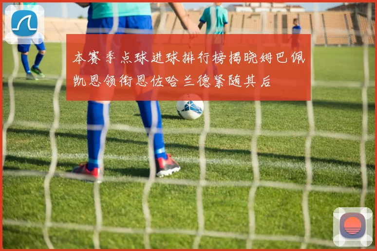 本赛季点球进球排行榜揭晓姆巴佩凯恩领衔恩佐哈兰德紧随其后