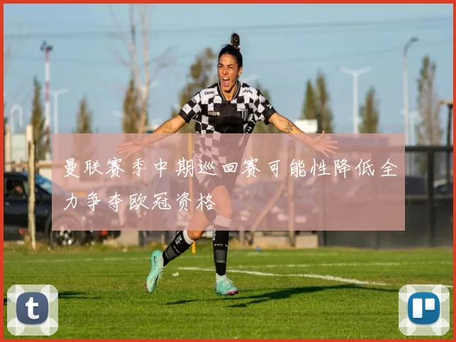 曼联赛季中期巡回赛可能性降低全力争夺欧冠资格