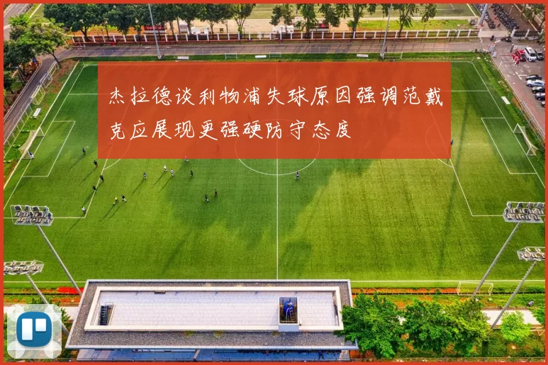 杰拉德谈利物浦失球原因强调范戴克应展现更强硬防守态度
