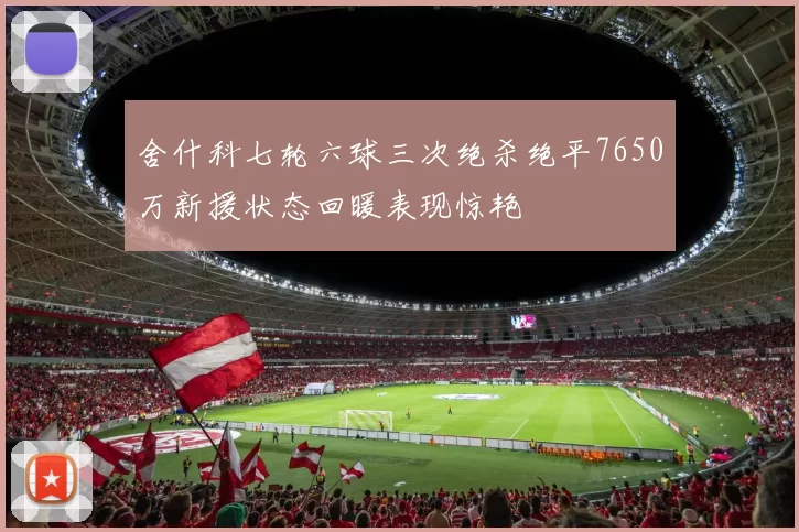 舍什科七轮六球三次绝杀绝平7650万新援状态回暖表现惊艳