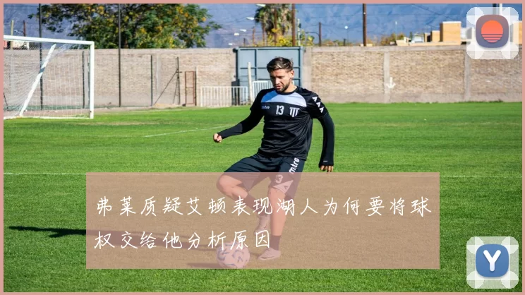 弗莱质疑艾顿表现湖人为何要将球权交给他分析原因