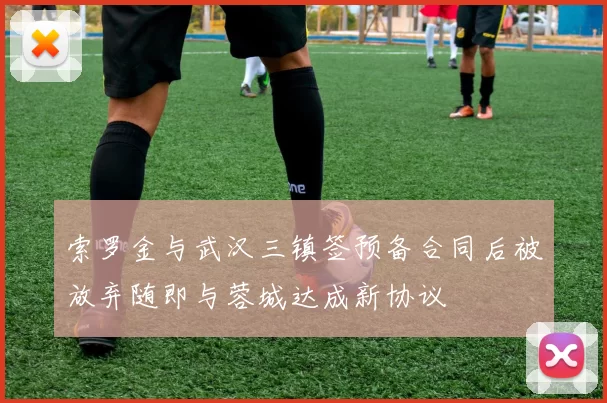 索罗金与武汉三镇签预备合同后被放弃随即与蓉城达成新协议