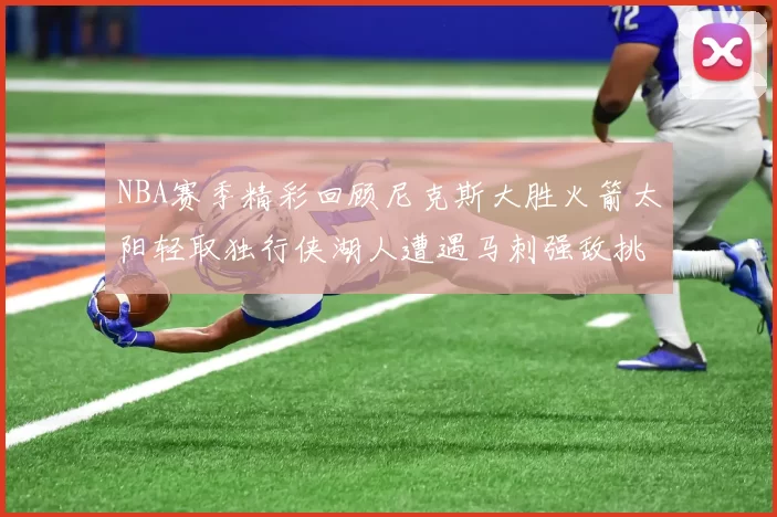 NBA赛季精彩回顾尼克斯大胜火箭太阳轻取独行侠湖人遭遇马刺强敌挑战