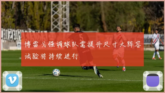 博雷戈强调球队需提升尺寸大阵容试验将持续进行