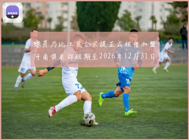 球员乃比江莫合买提正式租借加盟河南俱乐部租期至2026年12月31日