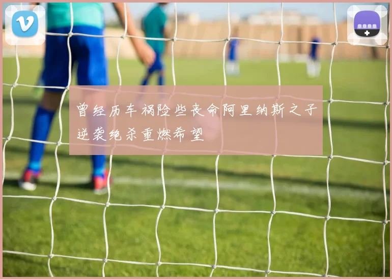 曾经历车祸险些丧命阿里纳斯之子逆袭绝杀重燃希望