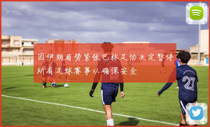 因伊朗局势紧张巴林足协决定暂停所有足球赛事以确保安全