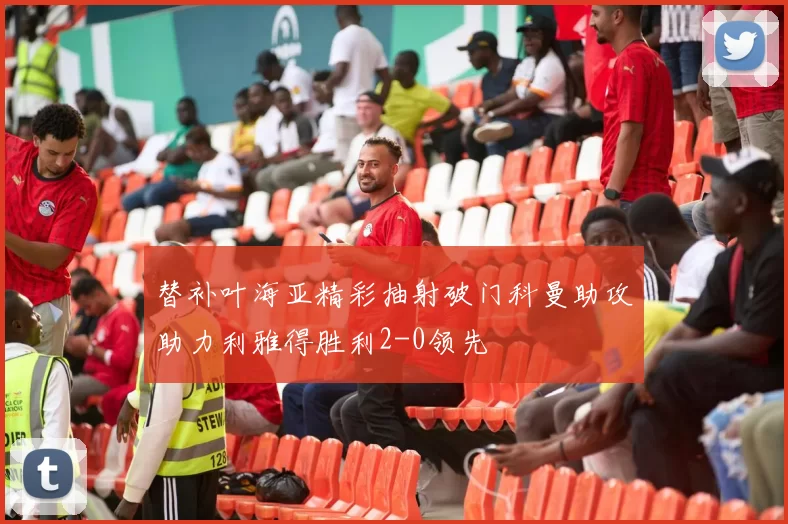 替补叶海亚精彩抽射破门科曼助攻助力利雅得胜利2-0领先