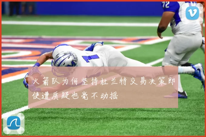 火箭队为何坚持杜兰特交易决策即使遭质疑也毫不动摇