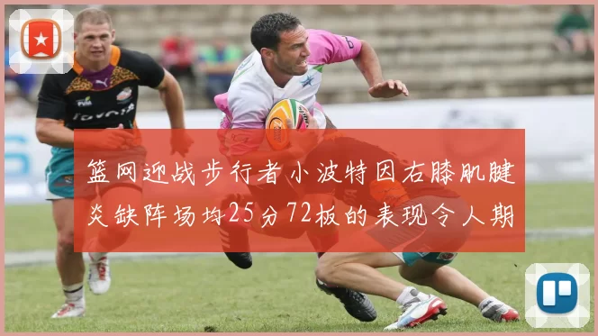 篮网迎战步行者小波特因右膝肌腱炎缺阵场均25分72板的表现令人期待