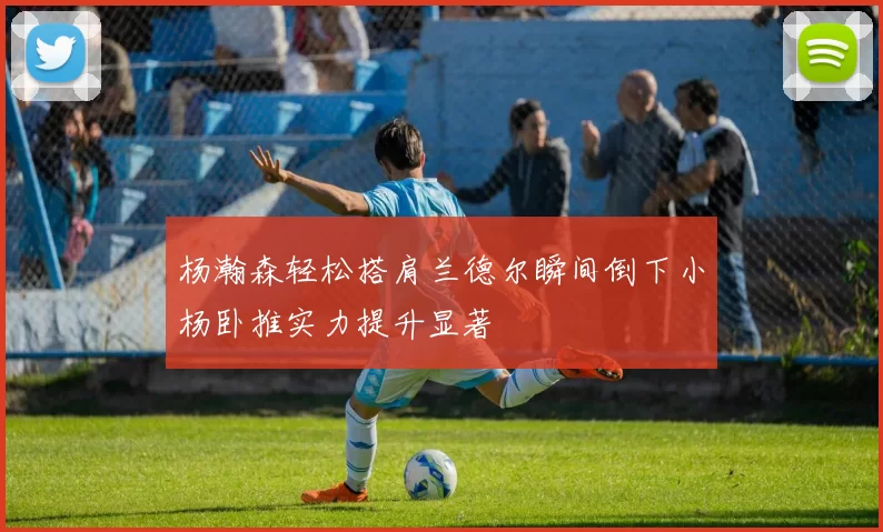 杨瀚森轻松搭肩兰德尔瞬间倒下小杨卧推实力提升显著