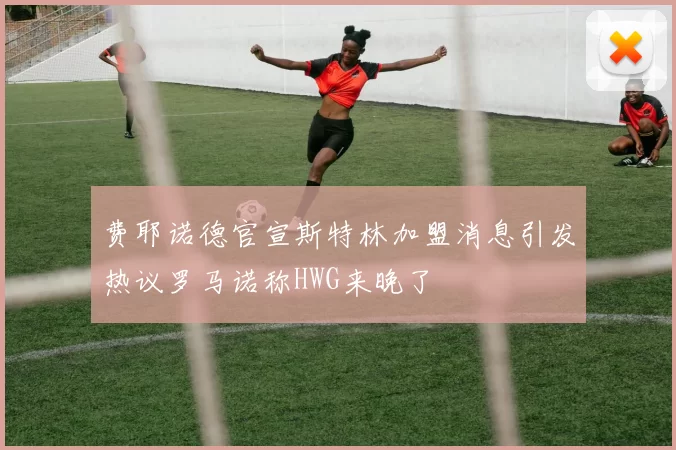 费耶诺德官宣斯特林加盟消息引发热议罗马诺称HWG来晚了