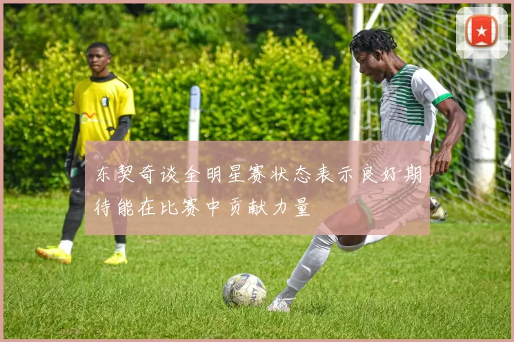 东契奇谈全明星赛状态表示良好期待能在比赛中贡献力量