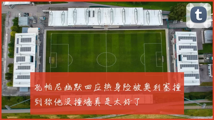 孔帕尼幽默回应热身险被奥利塞撞到称他没撞墙真是太好了