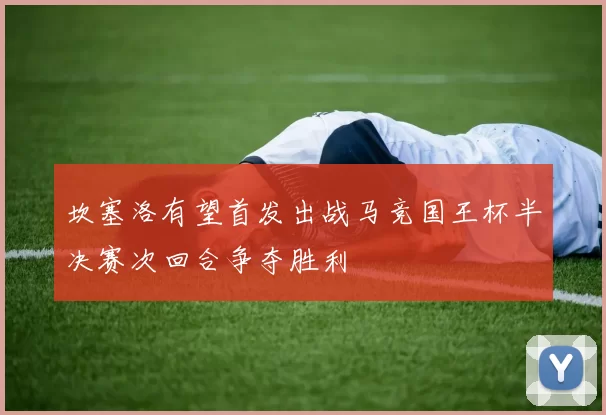 坎塞洛有望首发出战马竞国王杯半决赛次回合争夺胜利