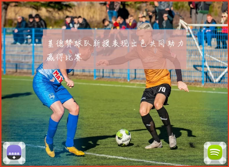 基德赞球队新援表现出色共同助力赢得比赛