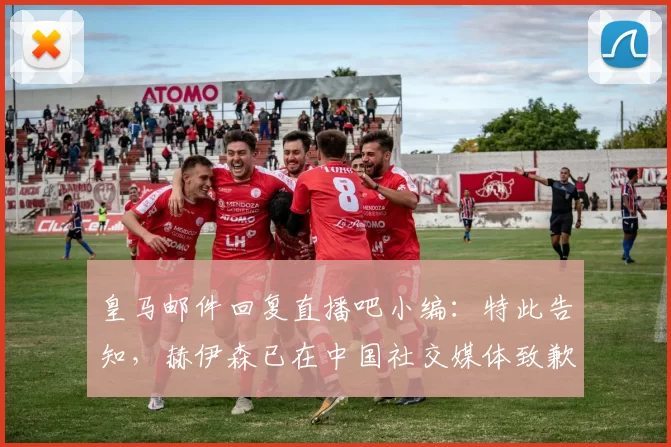 皇马邮件回复直播吧小编：特此告知，赫伊森已在中国社交媒体致歉