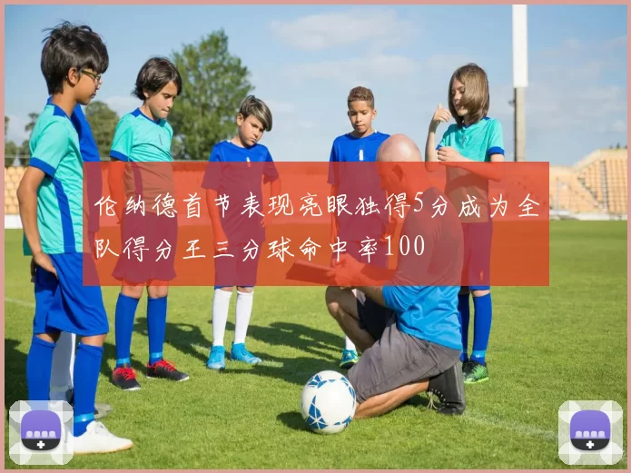 伦纳德首节表现亮眼独得5分成为全队得分王三分球命中率100