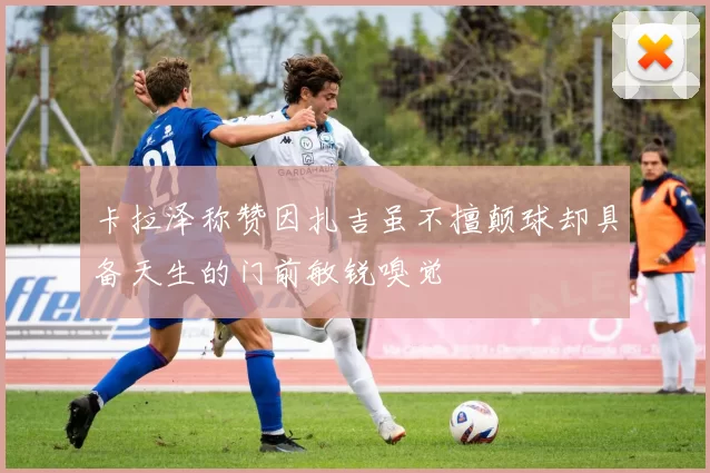 卡拉泽称赞因扎吉虽不擅颠球却具备天生的门前敏锐嗅觉