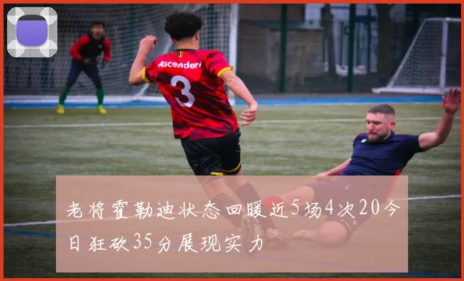 老将霍勒迪状态回暖近5场4次20今日狂砍35分展现实力